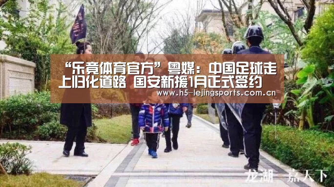 “乐竟体育官方”粤媒:中国足球走上归化道路 国安新援1月正式签约(图1) 乐竟体育官方