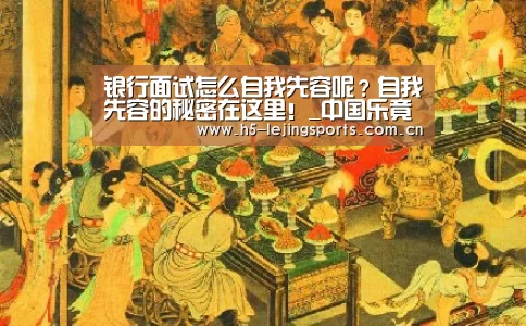 银行面试怎么自我先容呢?自我先容的秘密在这里!_中国乐竟体育官方平台(图1) 中国乐竟体育官方平台
