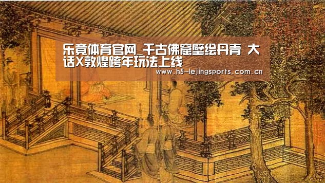 乐竟体育官网_千古佛窟壁绘丹青 大话X敦煌跨年玩法上线(图1) 中国乐竟体育官方平台