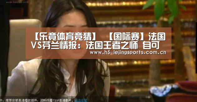 【乐竟体育竞猜】
【国际赛】法国VS芬兰情报:法国王者之师 自可轻取芬兰(图6) 乐竟体育官网