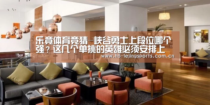 乐竟体育竞猜-峡谷勇士上段位哪个强?这几个单挑的英雄必须安排上(图2) 乐竟体育竞猜