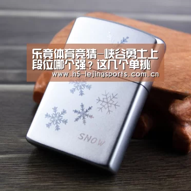 乐竟体育竞猜-峡谷勇士上段位哪个强?这几个单挑的英雄必须安排上(图3) 乐竟体育竞猜
