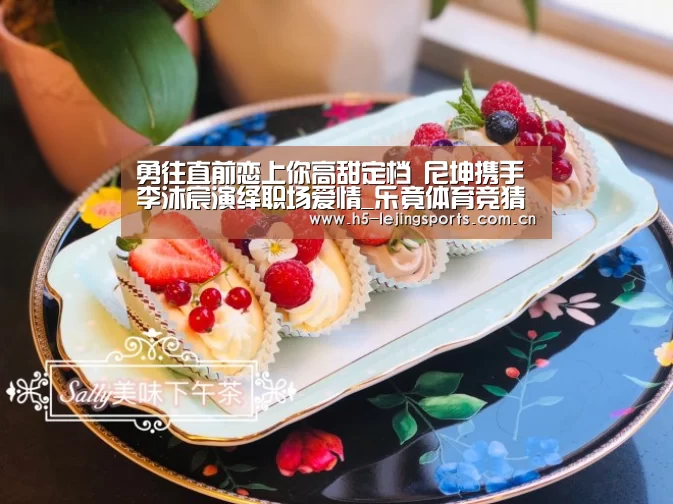 勇往直前恋上你高甜定档 尼坤携手李沐宸演绎职场爱情_乐竟体育竞猜(图3) 乐竟体育官网