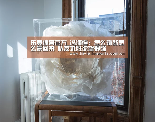 乐竟体育官方_冯潇霆:怎么输就怎么赢回来 队友求胜欲望很强(图3) 乐竟体育官方
