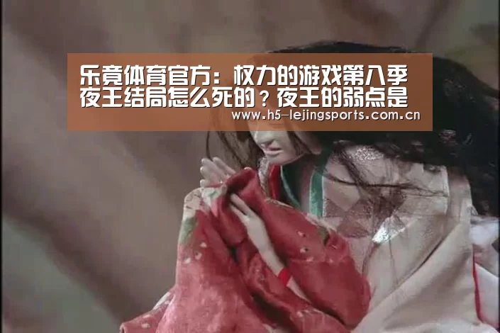 乐竟体育官方:权力的游戏第八季夜王结局怎么死的?夜王的弱点是什么?(图1) 乐竟体育官方